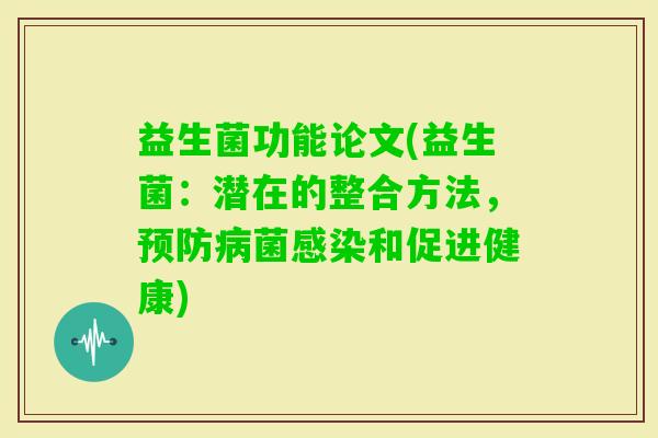 益生菌功能论文(益生菌:潜在的整合方法,菌和促进健康) 益生菌功能论文(益生菌:潜在的整合方法,菌和促进健康)