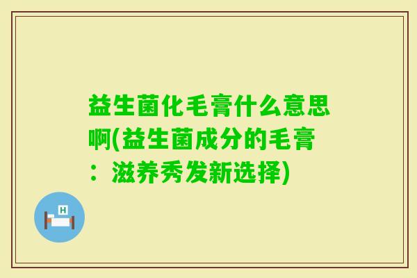 益生菌化毛膏什么意思啊(益生菌成分的毛膏:滋养秀发新选择) 益生菌化毛膏什么意思啊(益生菌成分的毛膏:滋养秀发新选择)