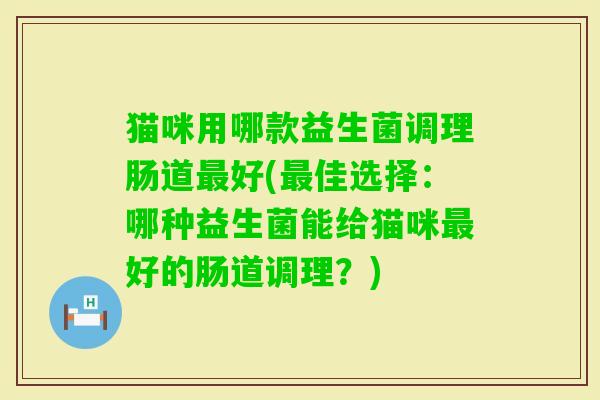 猫咪用哪款益生菌调理肠道好(佳选择:哪种益生菌能给猫咪好的肠道调理?) 猫咪用哪款益生菌调理肠道好(佳选择:哪种益生菌能给猫咪好的肠道调理?)