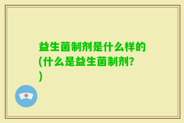 益生菌制剂是什么样的(什么是益生菌制剂？)