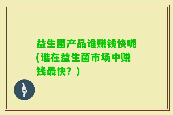 益生菌产品谁赚钱快呢(谁在益生菌市场中赚钱快?) 益生菌产品谁赚钱快呢(谁在益生菌市场中赚钱快?)