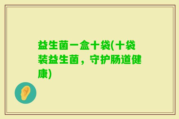 益生菌一盒十袋(十袋装益生菌,守护肠道健康) 益生菌一盒十袋(十袋装益生菌,守护肠道健康)