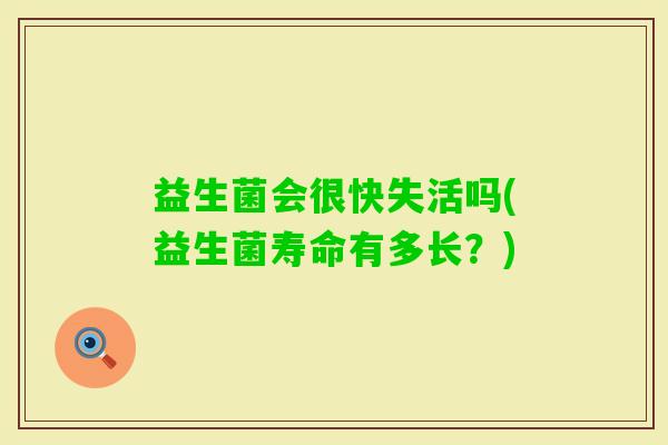 益生菌会很快失活吗(益生菌寿命有多长?) 益生菌会很快失活吗(益生菌寿命有多长?)