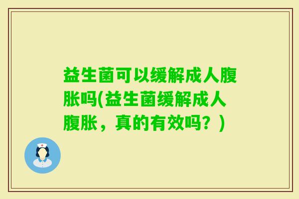 益生菌可以缓解成人吗(益生菌缓解成人,真的有效吗?) 益生菌可以缓解成人吗(益生菌缓解成人,真的有效吗?)