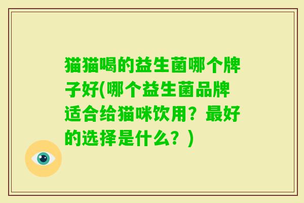猫猫喝的益生菌哪个牌子好(哪个益生菌品牌适合给猫咪饮用?好的选择是什么?) 猫猫喝的益生菌哪个牌子好(哪个益生菌品牌适合给猫咪饮用?好的选择是什么?)