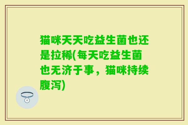 猫咪天天吃益生菌也还是拉稀(每天吃益生菌也无济于事,猫咪持续) 猫咪天天吃益生菌也还是拉稀(每天吃益生菌也无济于事,猫咪持续)