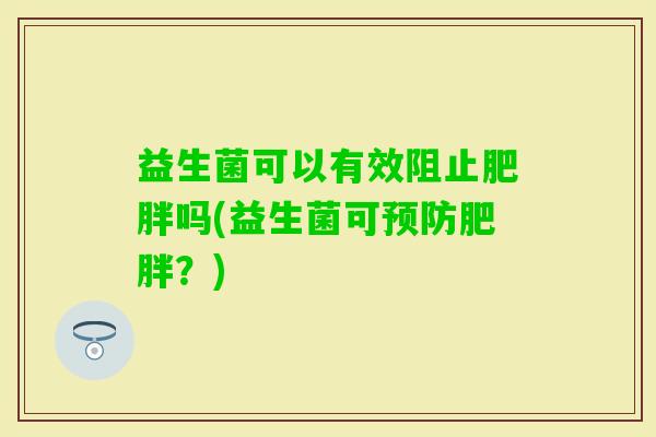 益生菌可以有效阻止吗(益生菌可?) 益生菌可以有效阻止吗(益生菌可?)