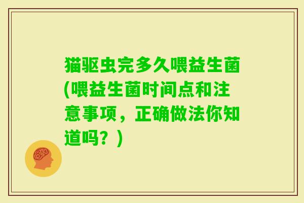 猫驱虫完多久喂益生菌(喂益生菌时间点和注意事项,正确做法你知道吗?) 猫驱虫完多久喂益生菌(喂益生菌时间点和注意事项,正确做法你知道吗?)