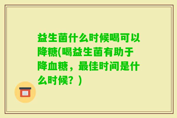 益生菌什么时候喝可以降糖(喝益生菌有助于降,佳时间是什么时候?) 益生菌什么时候喝可以降糖(喝益生菌有助于降,佳时间是什么时候?)