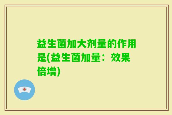 益生菌加大剂量的作用是(益生菌加量:效果倍增) 益生菌加大剂量的作用是(益生菌加量:效果倍增)