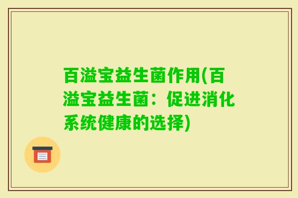 百溢宝益生菌作用(百溢宝益生菌:促进消化系统健康的选择) 百溢宝益生菌作用(百溢宝益生菌:促进消化系统健康的选择)