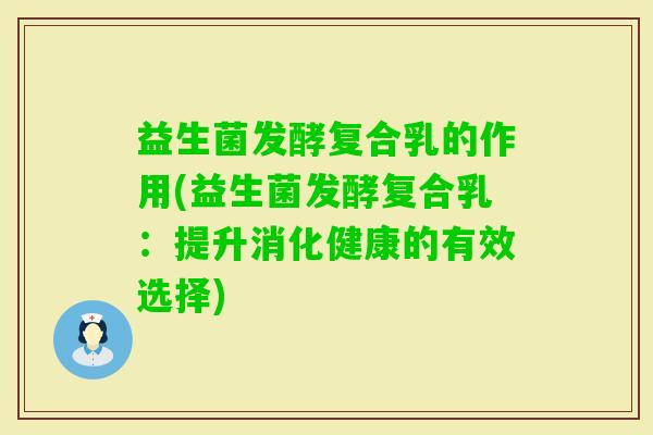 益生菌发酵复合乳的作用(益生菌发酵复合乳:提升消化健康的有效选择) 益生菌发酵复合乳的作用(益生菌发酵复合乳:提升消化健康的有效选择)