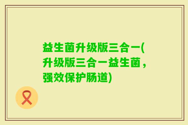 益生菌升级版三合一(升级版三合一益生菌,强效保护肠道) 益生菌升级版三合一(升级版三合一益生菌,强效保护肠道)