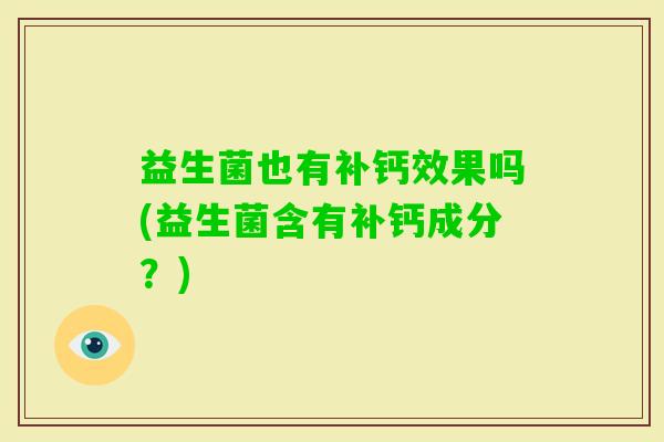 益生菌也有补钙效果吗(益生菌含有补钙成分?) 益生菌也有补钙效果吗(益生菌含有补钙成分?)