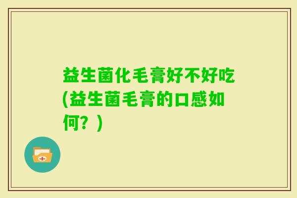 益生菌化毛膏好不好吃(益生菌毛膏的口感如何?) 益生菌化毛膏好不好吃(益生菌毛膏的口感如何?)