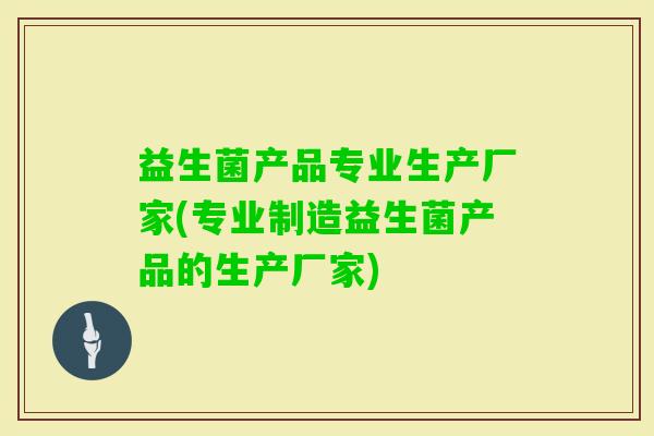 益生菌产品专业生产厂家(专业制造益生菌产品的生产厂家) 益生菌产品专业生产厂家(专业制造益生菌产品的生产厂家)