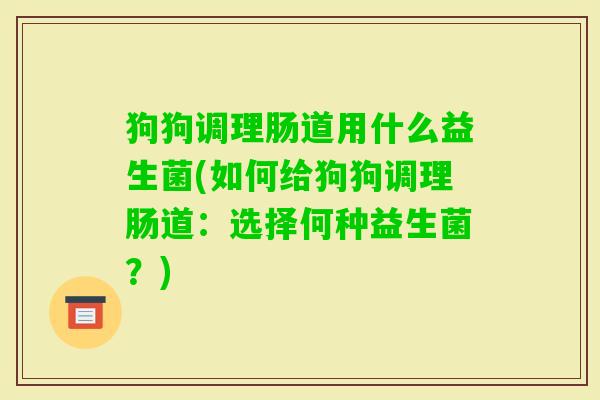 狗狗调理肠道用什么益生菌(如何给狗狗调理肠道:选择何种益生菌?) 狗狗调理肠道用什么益生菌(如何给狗狗调理肠道:选择何种益生菌?)