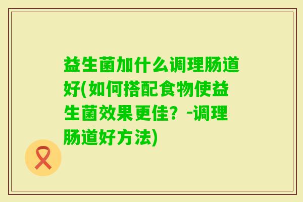 益生菌加什么调理肠道好(如何搭配食物使益生菌效果更佳?-调理肠道好方法) 益生菌加什么调理肠道好(如何搭配食物使益生菌效果更佳?-调理肠道好方法)