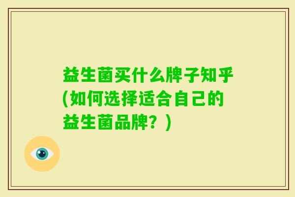 益生菌买什么牌子知乎(如何选择适合自己的益生菌品牌?) 益生菌买什么牌子知乎(如何选择适合自己的益生菌品牌?)