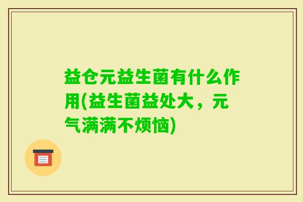 益仓元益生菌有什么作用(益生菌益处大,元气满满不烦恼) 益仓元益生菌有什么作用(益生菌益处大,元气满满不烦恼)