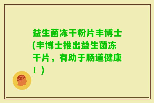 益生菌冻干粉片丰博士(丰博士推出益生菌冻干片,有助于肠道健康!) 益生菌冻干粉片丰博士(丰博士推出益生菌冻干片,有助于肠道健康!)