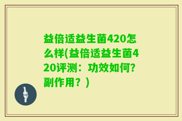 益倍适益生菌420怎么样(益倍适益生菌420评测:功效如何?副作用?) 益倍适益生菌420怎么样(益倍适益生菌420评测:功效如何?副作用?)