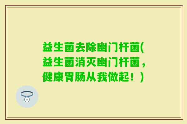益生菌去除幽门杆菌(益生菌消灭幽门杆菌,健康从我做起!) 益生菌去除幽门杆菌(益生菌消灭幽门杆菌,健康从我做起!)