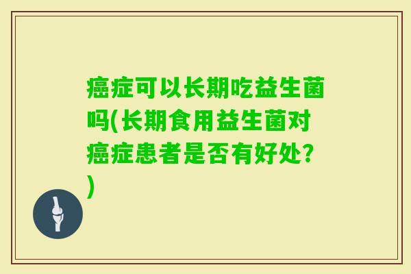 症可以长期吃益生菌吗(长期食用益生菌对症患者是否有好处?) 症可以长期吃益生菌吗(长期食用益生菌对症患者是否有好处?)