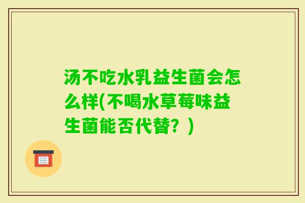 汤不吃水乳益生菌会怎么样(不喝水草莓味益生菌能否代替?) 汤不吃水乳益生菌会怎么样(不喝水草莓味益生菌能否代替?)