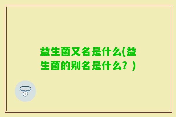 益生菌又名是什么(益生菌的别名是什么?) 益生菌又名是什么(益生菌的别名是什么?)