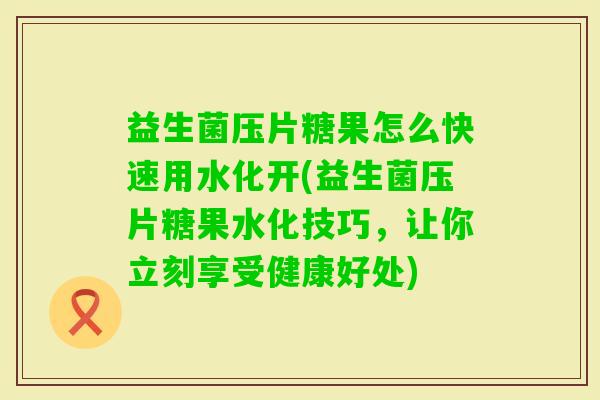 益生菌压片糖果怎么快速用水化开(益生菌压片糖果水化技巧,让你立刻享受健康好处) 益生菌压片糖果怎么快速用水化开(益生菌压片糖果水化技巧,让你立刻享受健康好处)