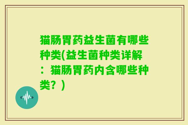 猫肠胃药益生菌有哪些种类(益生菌种类详解:猫肠胃药内含哪些种类?) 猫肠胃药益生菌有哪些种类(益生菌种类详解:猫肠胃药内含哪些种类?)