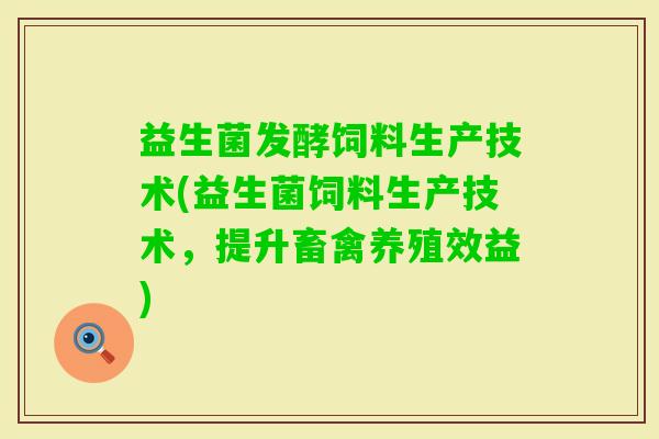 益生菌发酵饲料生产技术(益生菌饲料生产技术,提升畜禽养殖效益) 益生菌发酵饲料生产技术(益生菌饲料生产技术,提升畜禽养殖效益)