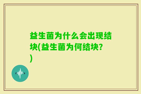 益生菌为什么会出现结块(益生菌为何结块?) 益生菌为什么会出现结块(益生菌为何结块?)