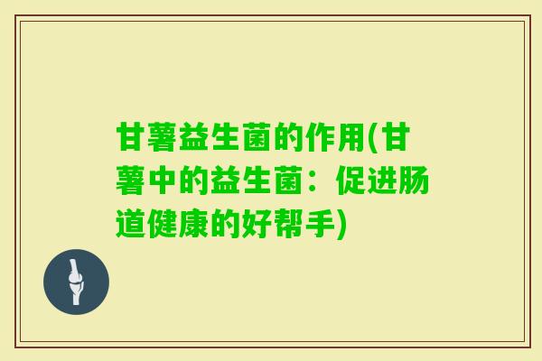 甘薯益生菌的作用(甘薯中的益生菌:促进肠道健康的好帮手) 甘薯益生菌的作用(甘薯中的益生菌:促进肠道健康的好帮手)