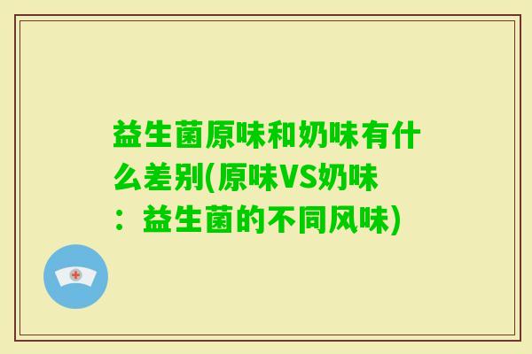 益生菌原味和奶味有什么差别(原味VS奶味:益生菌的不同风味) 益生菌原味和奶味有什么差别(原味VS奶味:益生菌的不同风味)