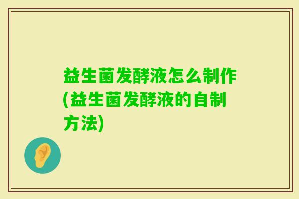 益生菌发酵液怎么制作(益生菌发酵液的自制方法) 益生菌发酵液怎么制作(益生菌发酵液的自制方法)