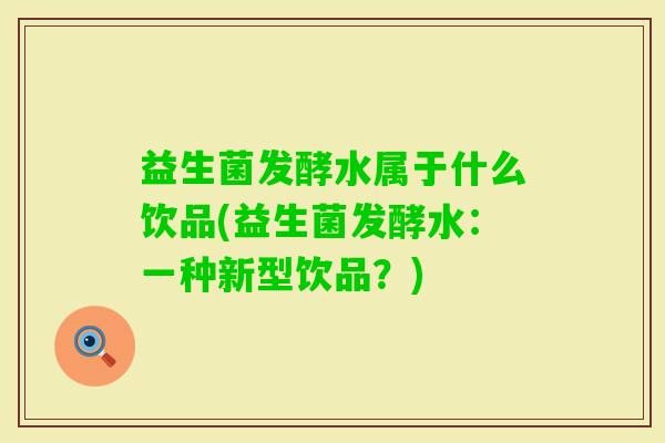 益生菌发酵水属于什么饮品(益生菌发酵水:一种新型饮品?) 益生菌发酵水属于什么饮品(益生菌发酵水:一种新型饮品?)