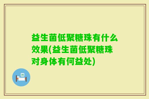 益生菌低聚糖珠有什么效果(益生菌低聚糖珠对身体有何益处) 益生菌低聚糖珠有什么效果(益生菌低聚糖珠对身体有何益处)