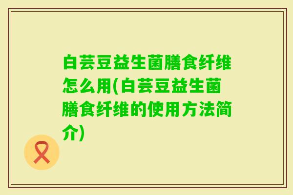 白芸豆益生菌膳食纤维怎么用(白芸豆益生菌膳食纤维的使用方法简介)