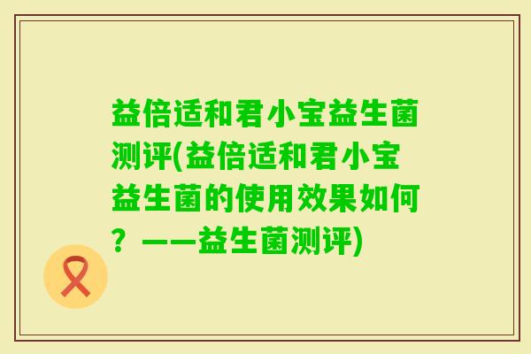 益倍适和君小宝益生菌测评(益倍适和君小宝益生菌的使用效果如何？——益生菌测评)