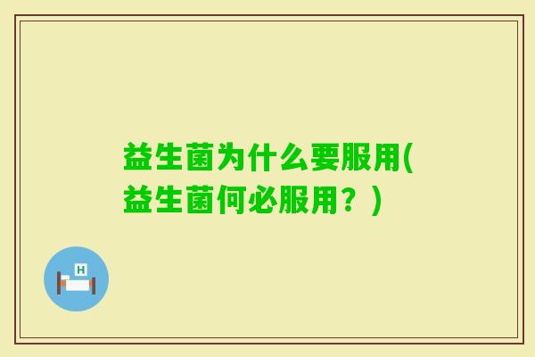 益生菌为什么要服用(益生菌何必服用?) 益生菌为什么要服用(益生菌何必服用?)