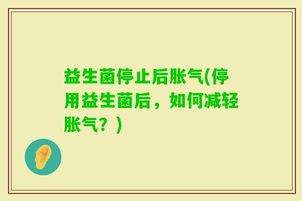 益生菌停止后(停用益生菌后,如何减轻?) 益生菌停止后(停用益生菌后,如何减轻?)