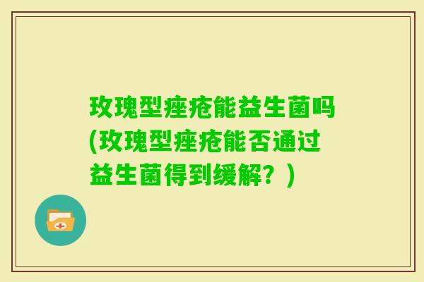 玫瑰型能益生菌吗(玫瑰型能否通过益生菌得到缓解?) 玫瑰型能益生菌吗(玫瑰型能否通过益生菌得到缓解?)