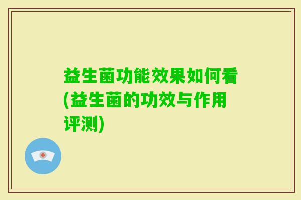 益生菌功能效果如何看(益生菌的功效与作用评测) 益生菌功能效果如何看(益生菌的功效与作用评测)