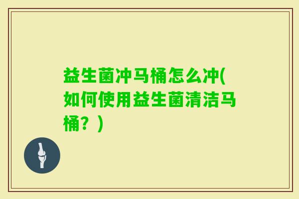 益生菌冲马桶怎么冲(如何使用益生菌清洁马桶?) 益生菌冲马桶怎么冲(如何使用益生菌清洁马桶?)