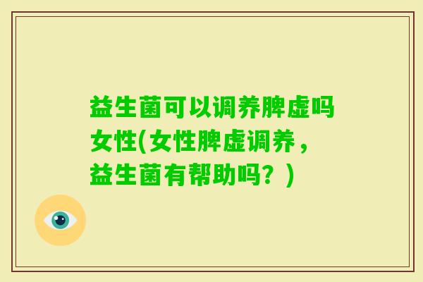 益生菌可以调养脾虚吗女性(女性脾虚调养,益生菌有帮助吗?) 益生菌可以调养脾虚吗女性(女性脾虚调养,益生菌有帮助吗?)
