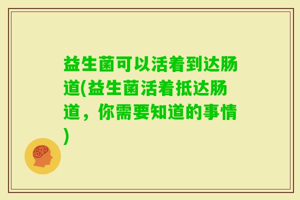 益生菌可以活着到达肠道(益生菌活着抵达肠道,你需要知道的事情) 益生菌可以活着到达肠道(益生菌活着抵达肠道,你需要知道的事情)