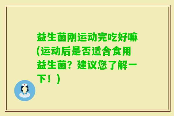 益生菌刚运动完吃好嘛(运动后是否适合食用益生菌?建议您了解一下!) 益生菌刚运动完吃好嘛(运动后是否适合食用益生菌?建议您了解一下!)
