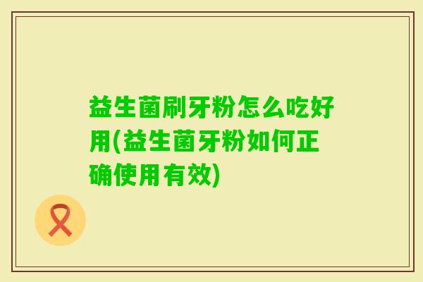 益生菌刷牙粉怎么吃好用(益生菌牙粉如何正确使用有效) 益生菌刷牙粉怎么吃好用(益生菌牙粉如何正确使用有效)